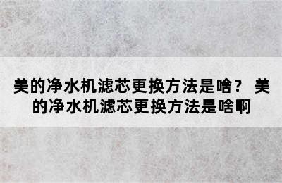 美的净水机滤芯更换方法是啥？ 美的净水机滤芯更换方法是啥啊